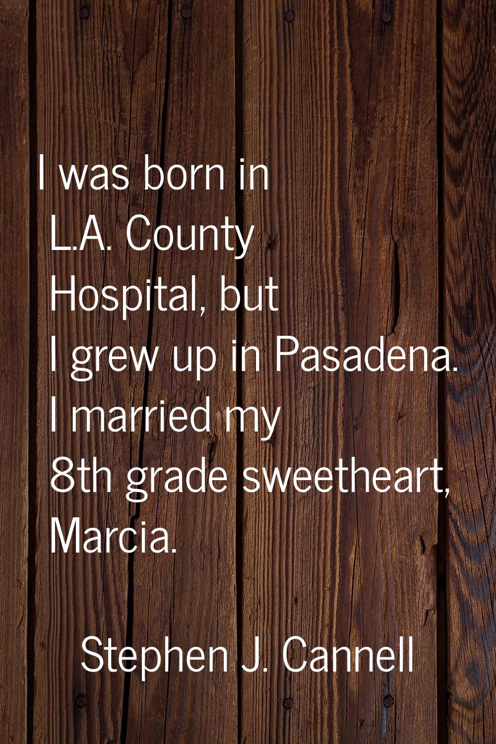 I was born in L.A. County Hospital, but I grew up in Pasadena. I married my 8th grade sweetheart, M