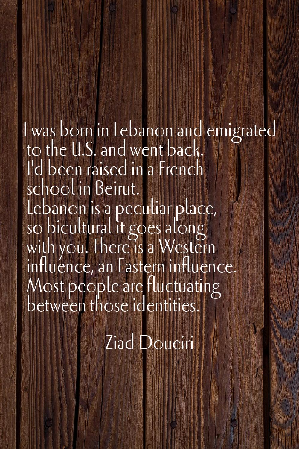 I was born in Lebanon and emigrated to the U.S. and went back. I'd been raised in a French school i