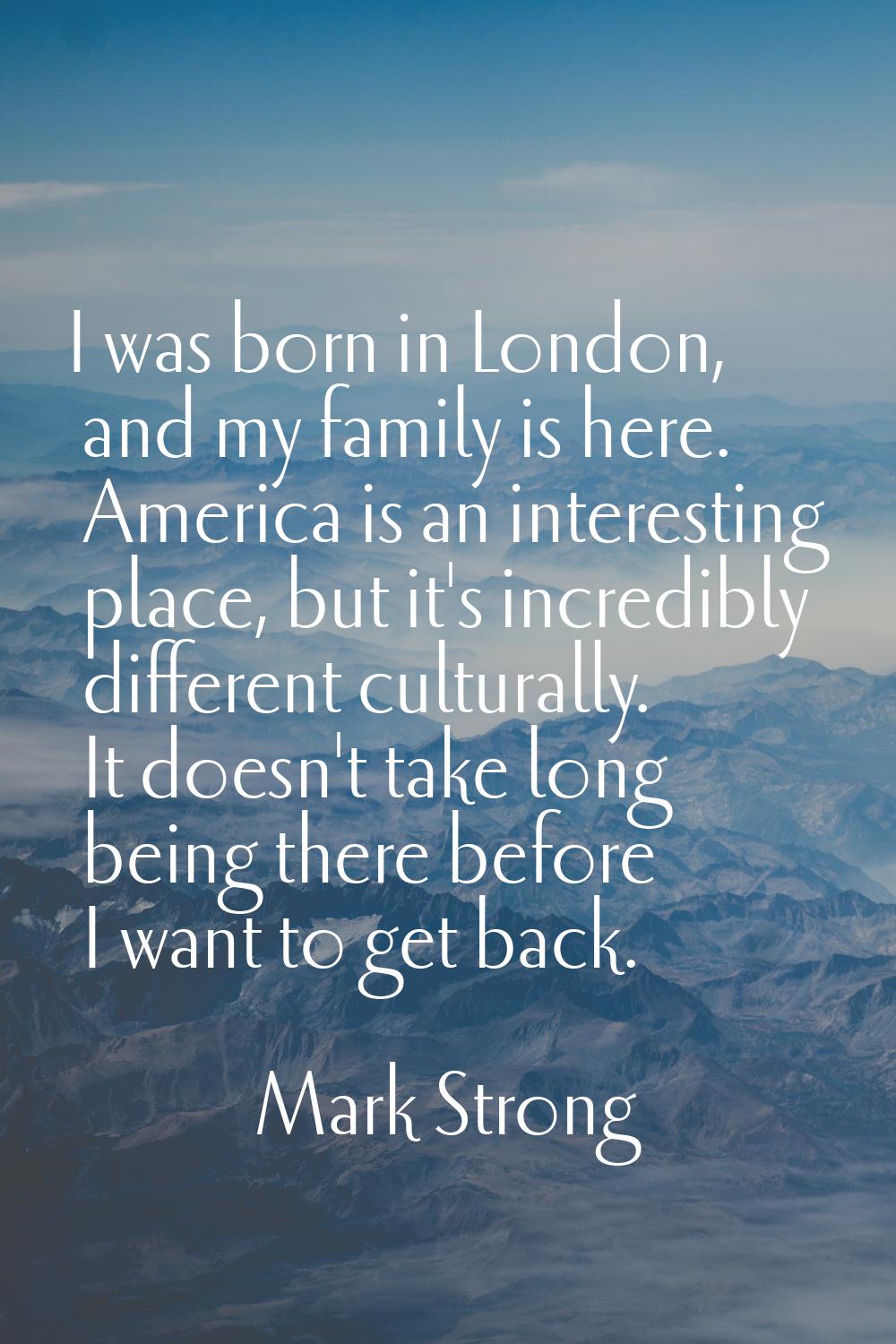 I was born in London, and my family is here. America is an interesting place, but it's incredibly d