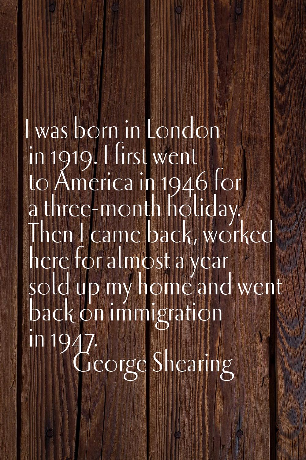 I was born in London in 1919. I first went to America in 1946 for a three-month holiday. Then I cam