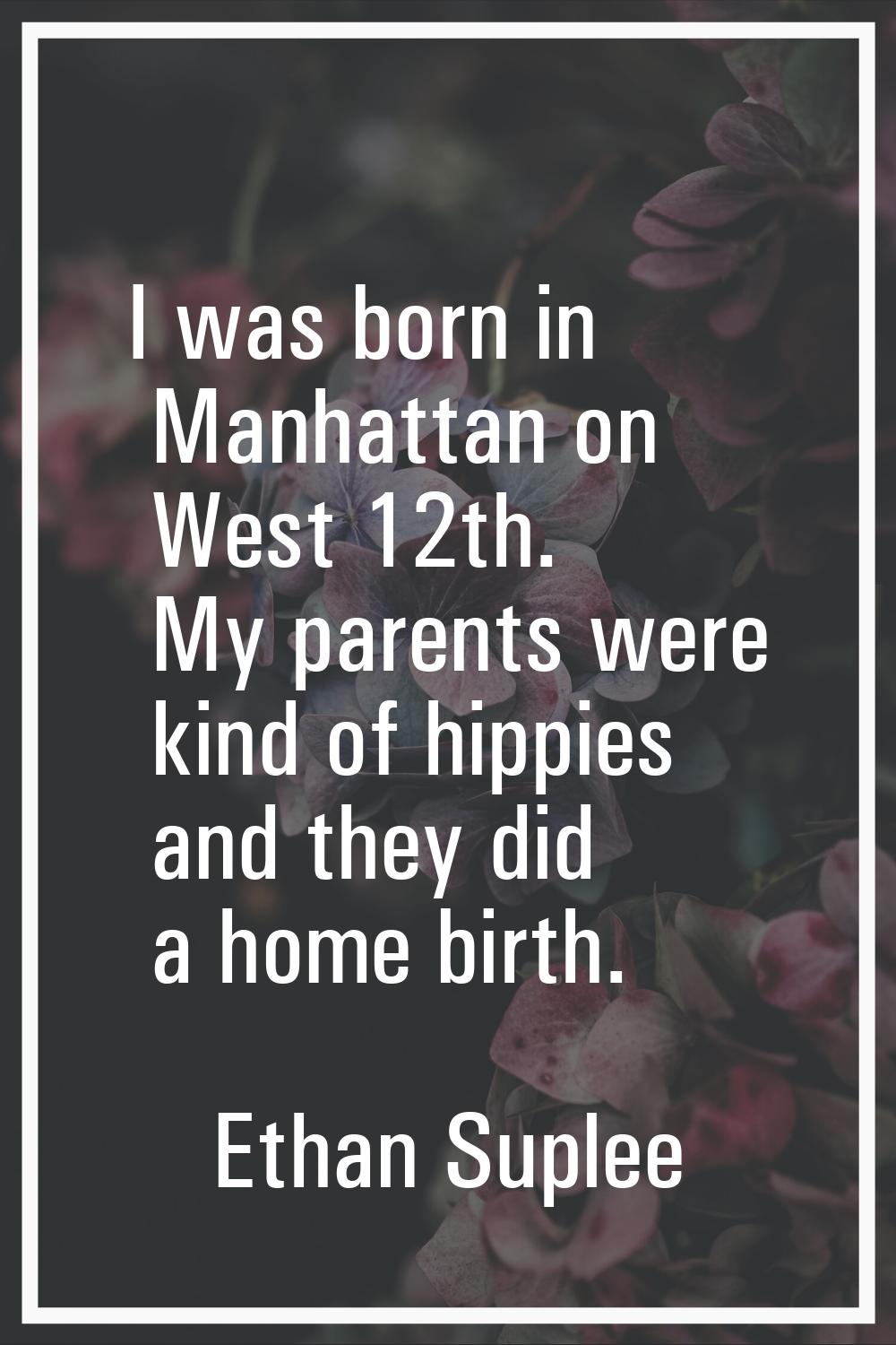 I was born in Manhattan on West 12th. My parents were kind of hippies and they did a home birth.