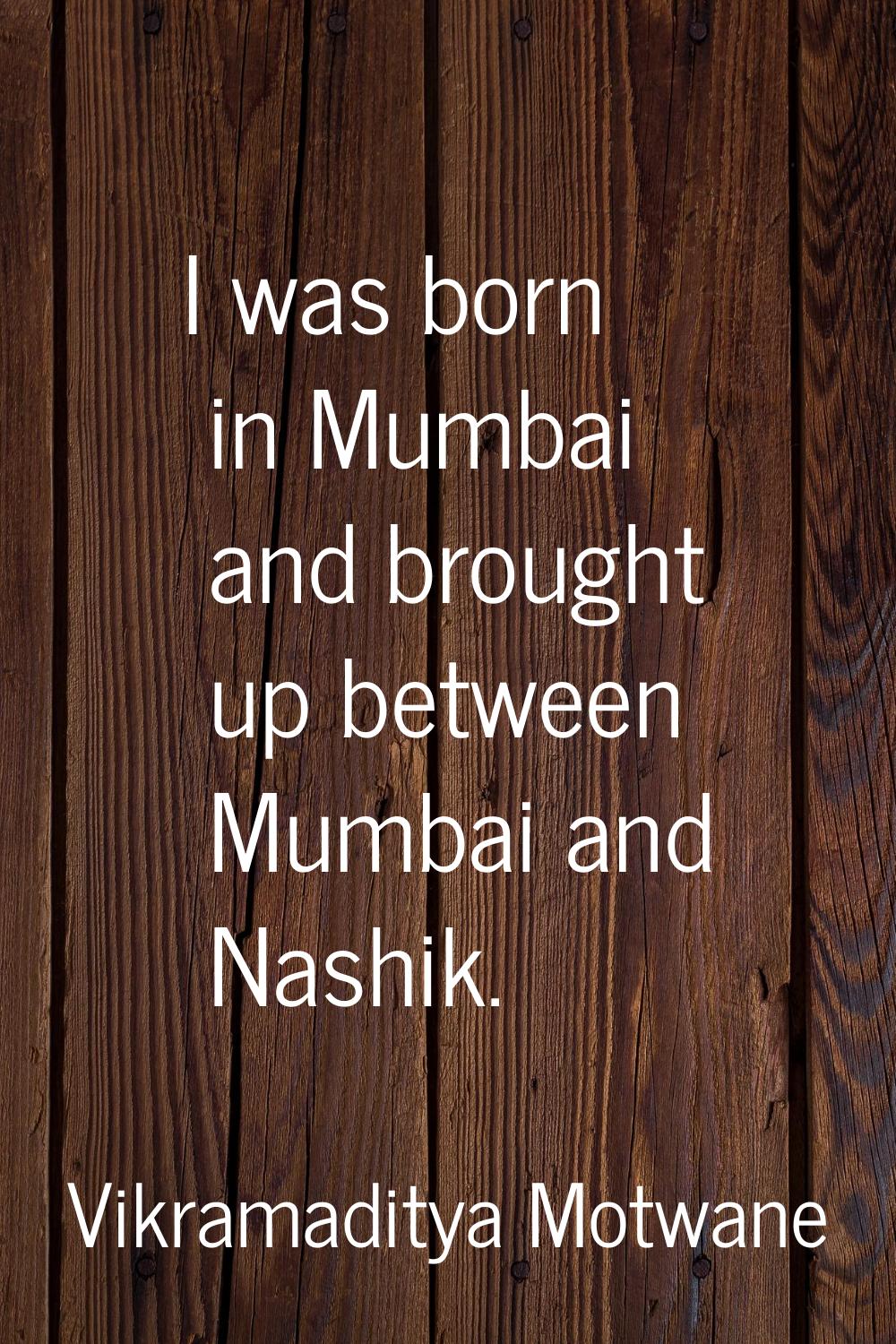 I was born in Mumbai and brought up between Mumbai and Nashik.