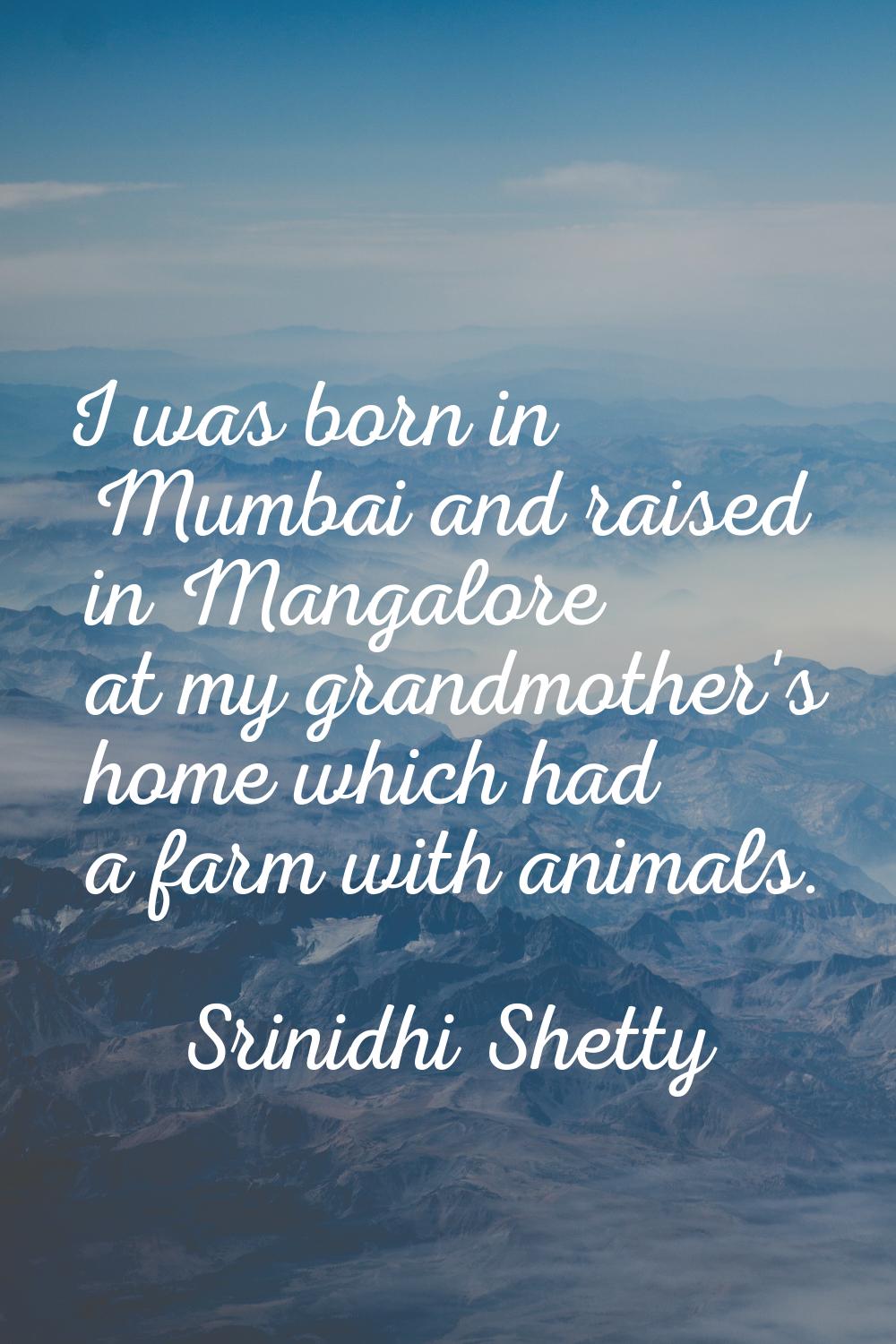 I was born in Mumbai and raised in Mangalore at my grandmother's home which had a farm with animals