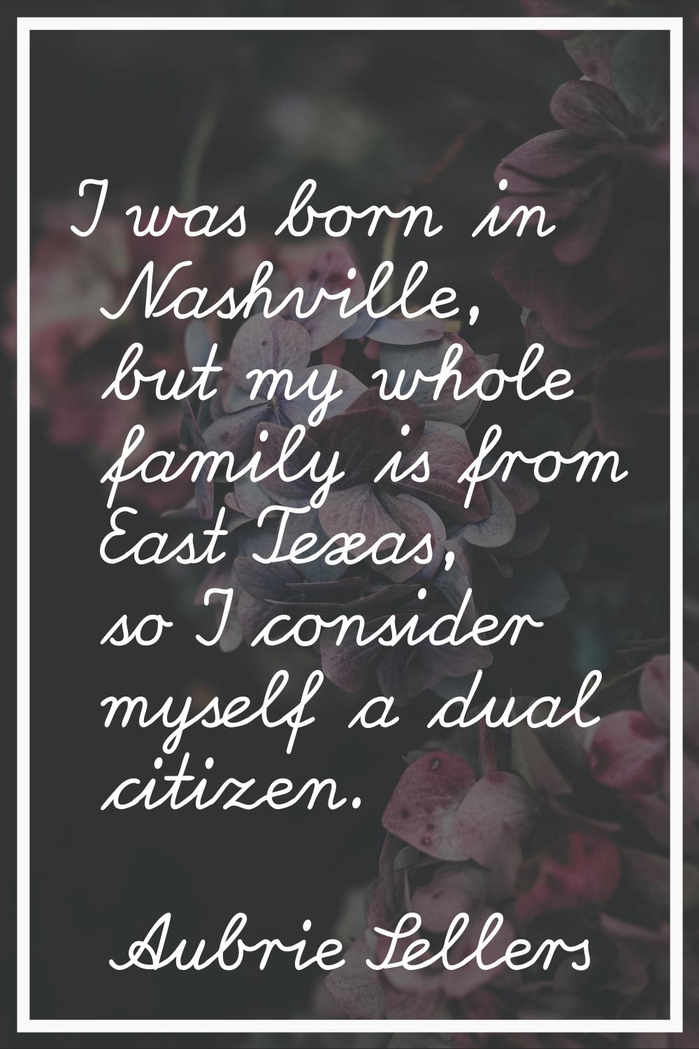 I was born in Nashville, but my whole family is from East Texas, so I consider myself a dual citize