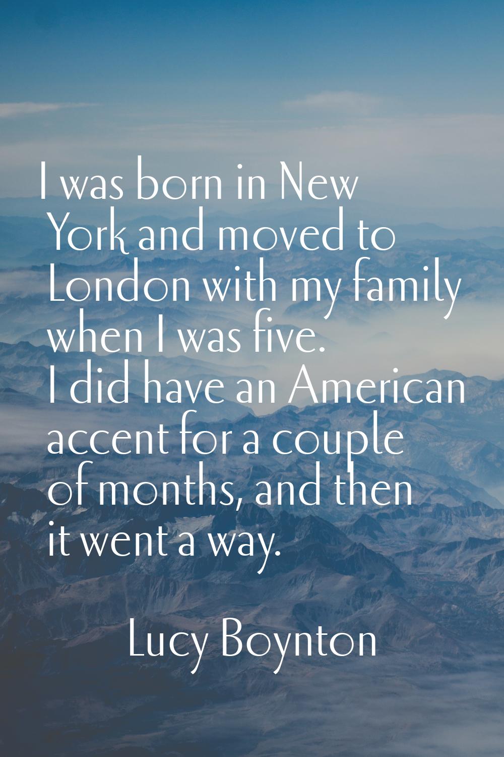 I was born in New York and moved to London with my family when I was five. I did have an American a