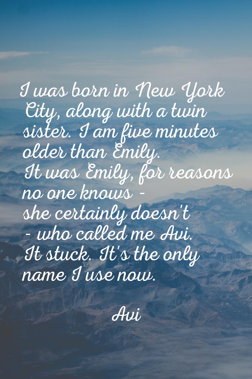 I was born in New York City, along with a twin sister. I am five minutes older than Emily. It was E