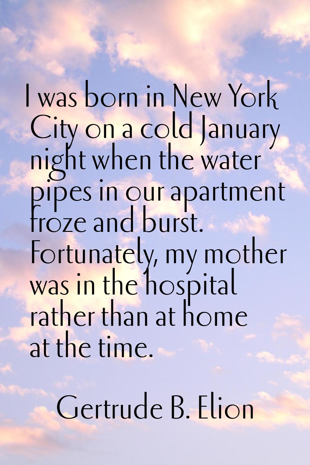 I was born in New York City on a cold January night when the water pipes in our apartment froze and