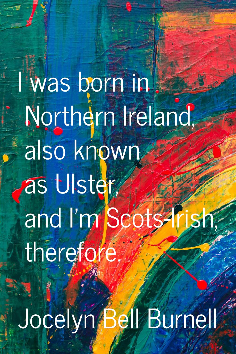 I was born in Northern Ireland, also known as Ulster, and I'm Scots-Irish, therefore.