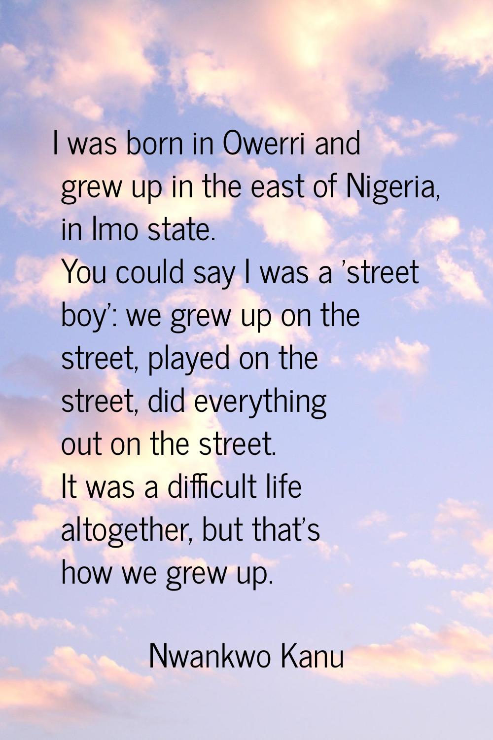 I was born in Owerri and grew up in the east of Nigeria, in Imo state. You could say I was a 'stree