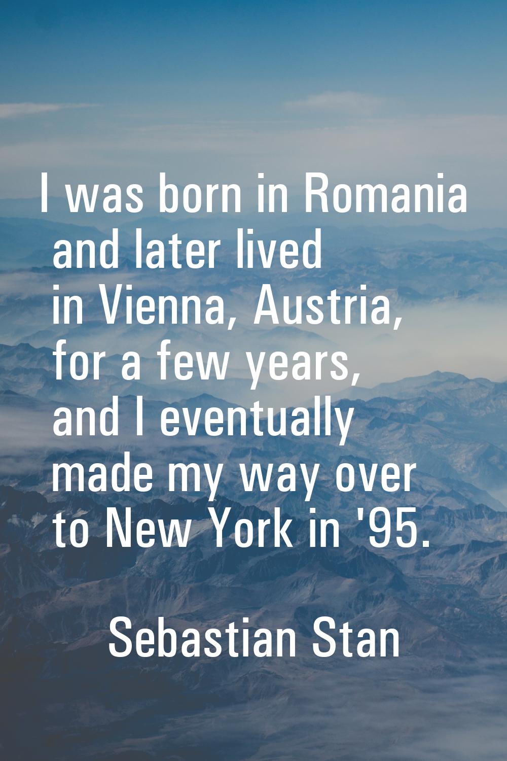 I was born in Romania and later lived in Vienna, Austria, for a few years, and I eventually made my