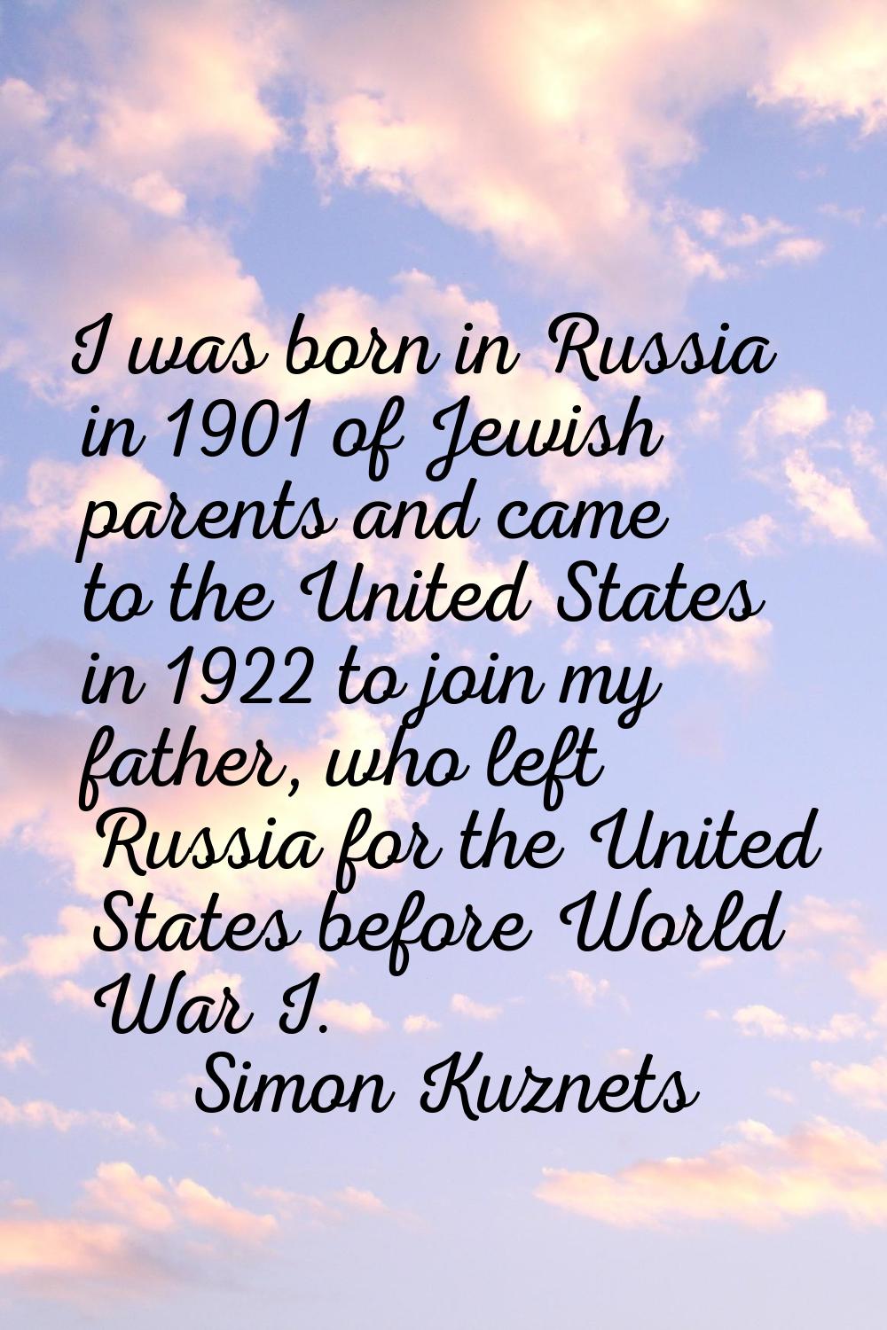 I was born in Russia in 1901 of Jewish parents and came to the United States in 1922 to join my fat