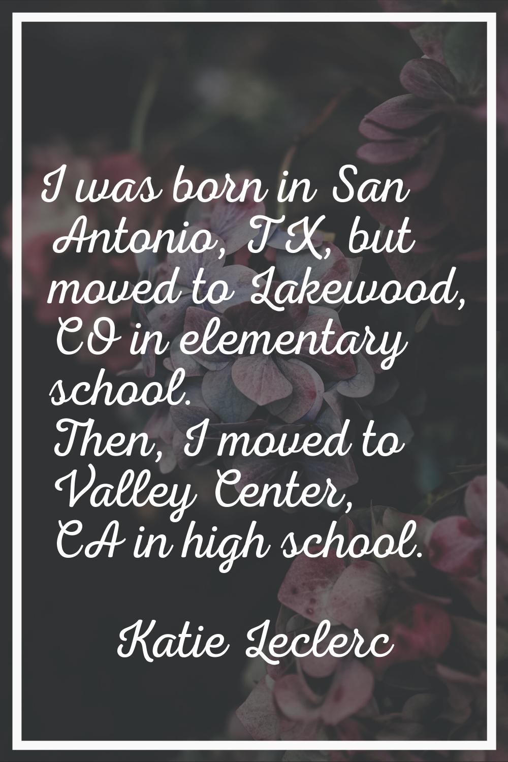 I was born in San Antonio, TX, but moved to Lakewood, CO in elementary school. Then, I moved to Val