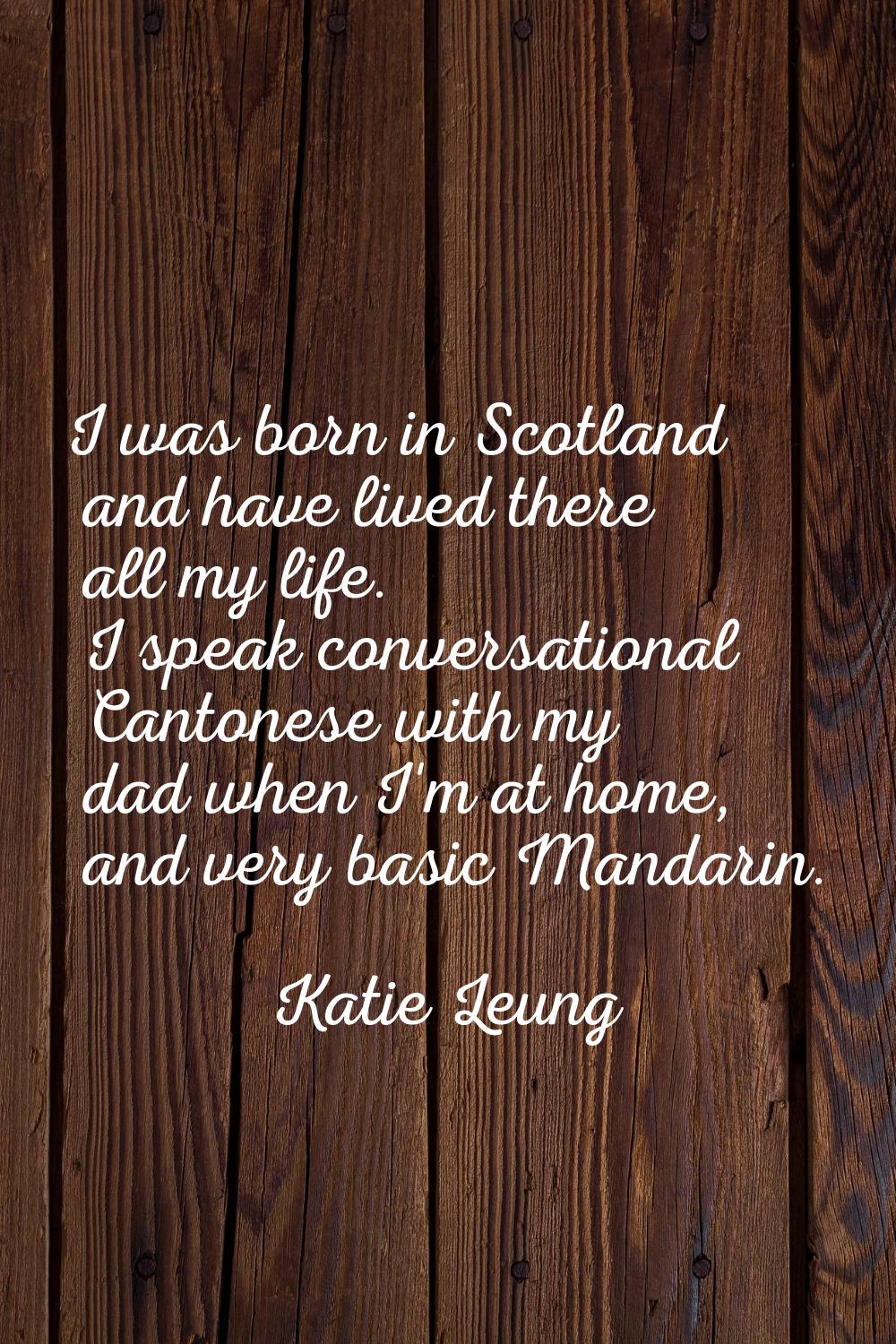 I was born in Scotland and have lived there all my life. I speak conversational Cantonese with my d