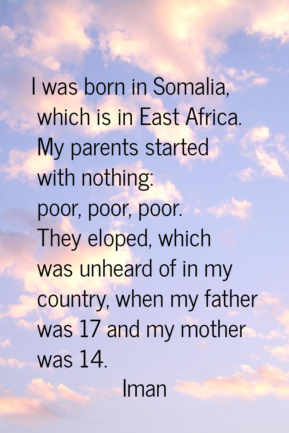 I was born in Somalia, which is in East Africa. My parents started with nothing: poor, poor, poor. 