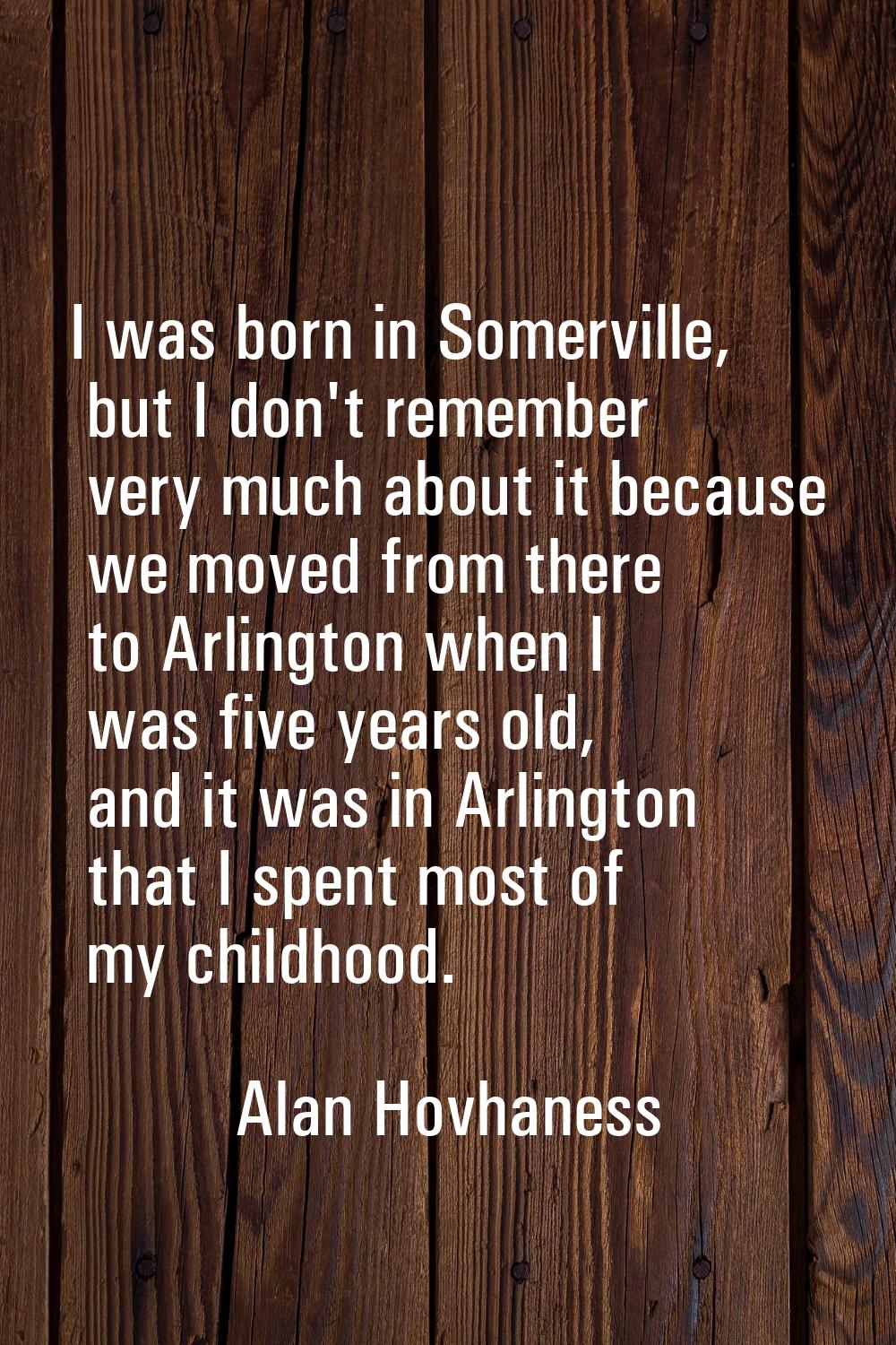 I was born in Somerville, but I don't remember very much about it because we moved from there to Ar