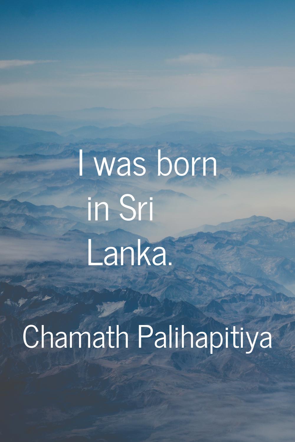 I was born in Sri Lanka.