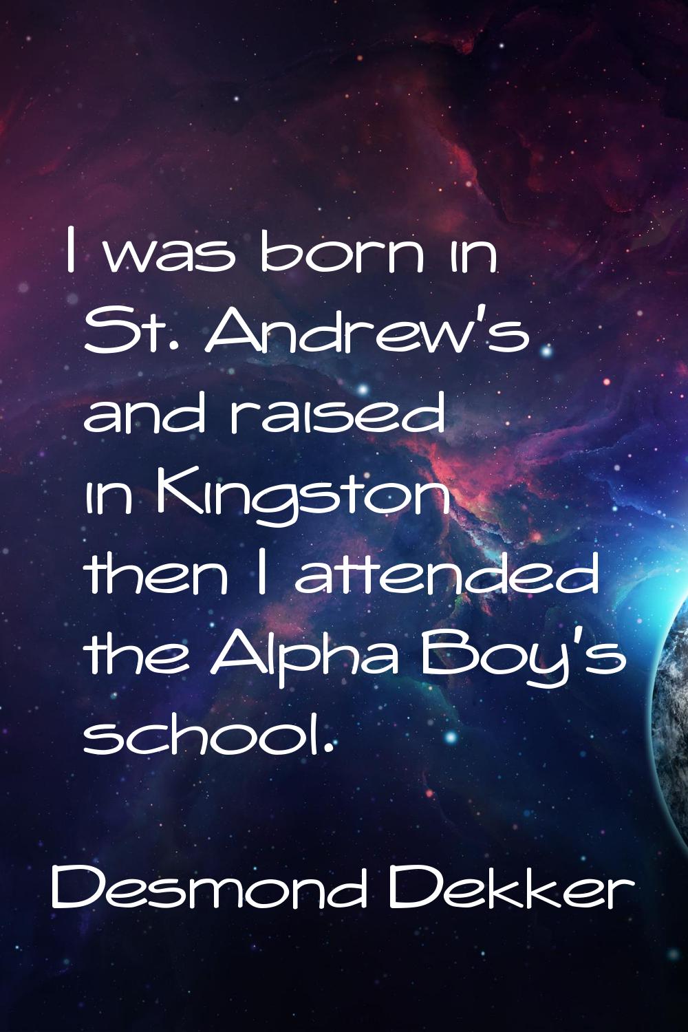 I was born in St. Andrew's and raised in Kingston then I attended the Alpha Boy's school.