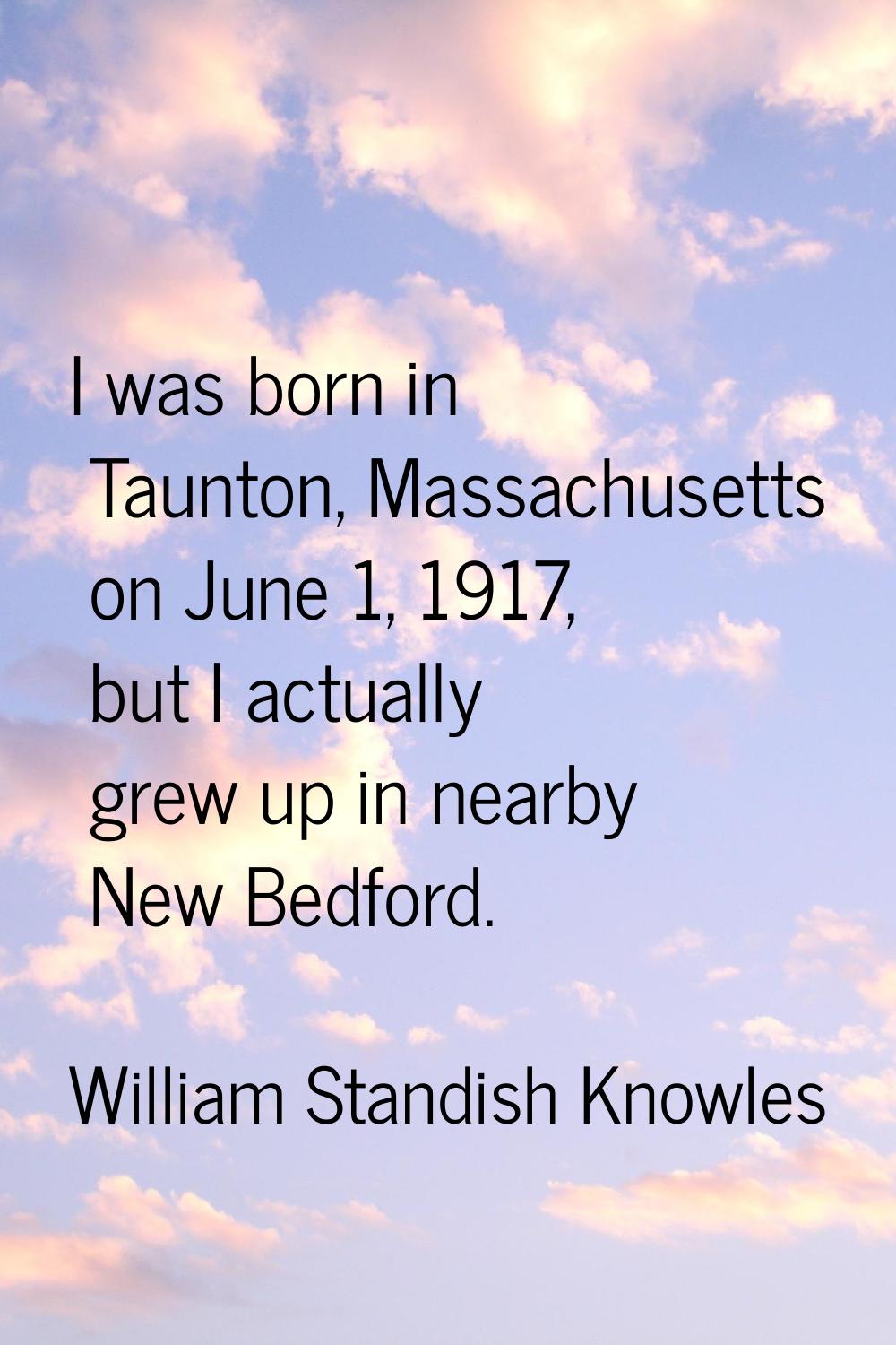 I was born in Taunton, Massachusetts on June 1, 1917, but I actually grew up in nearby New Bedford.