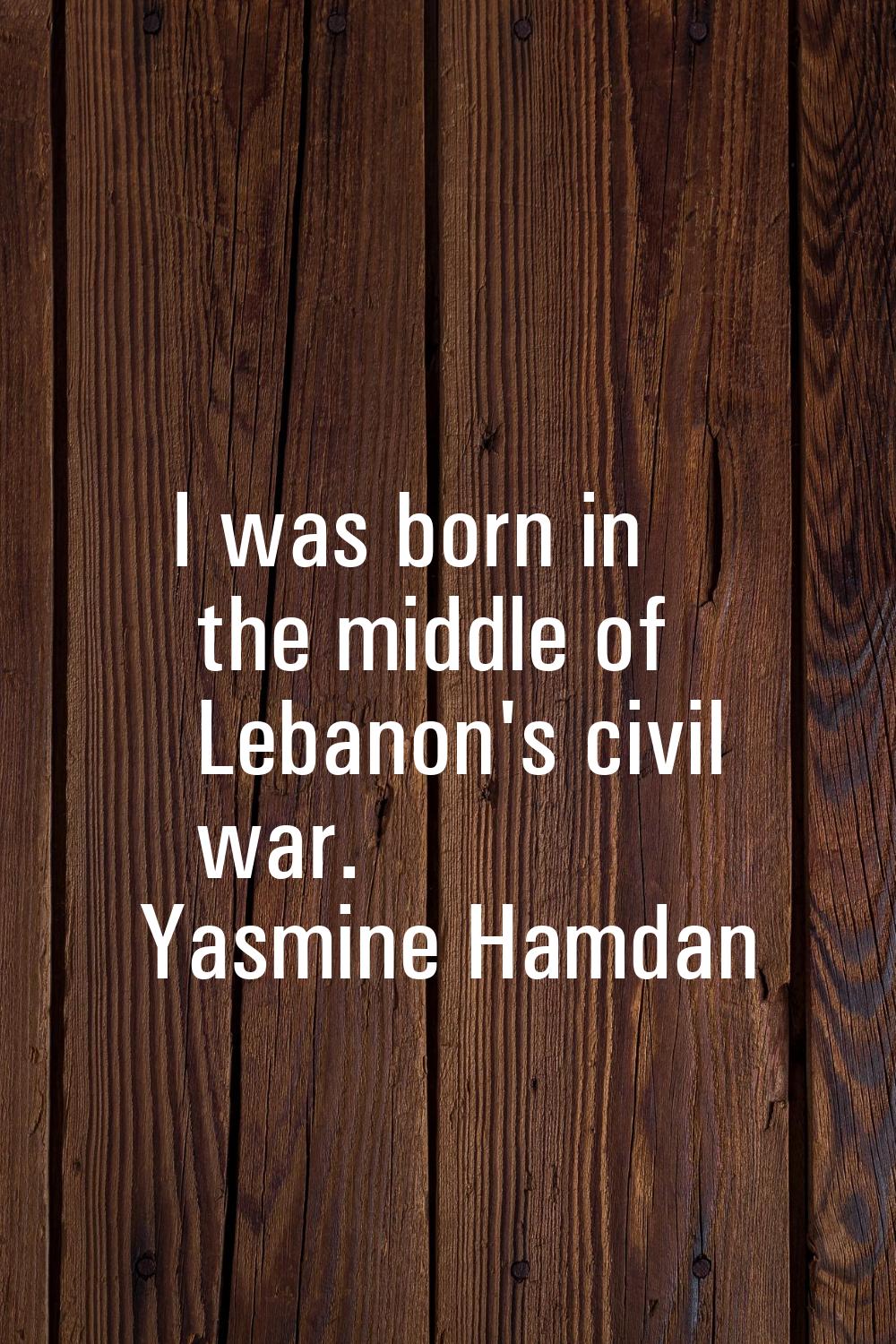 I was born in the middle of Lebanon's civil war.