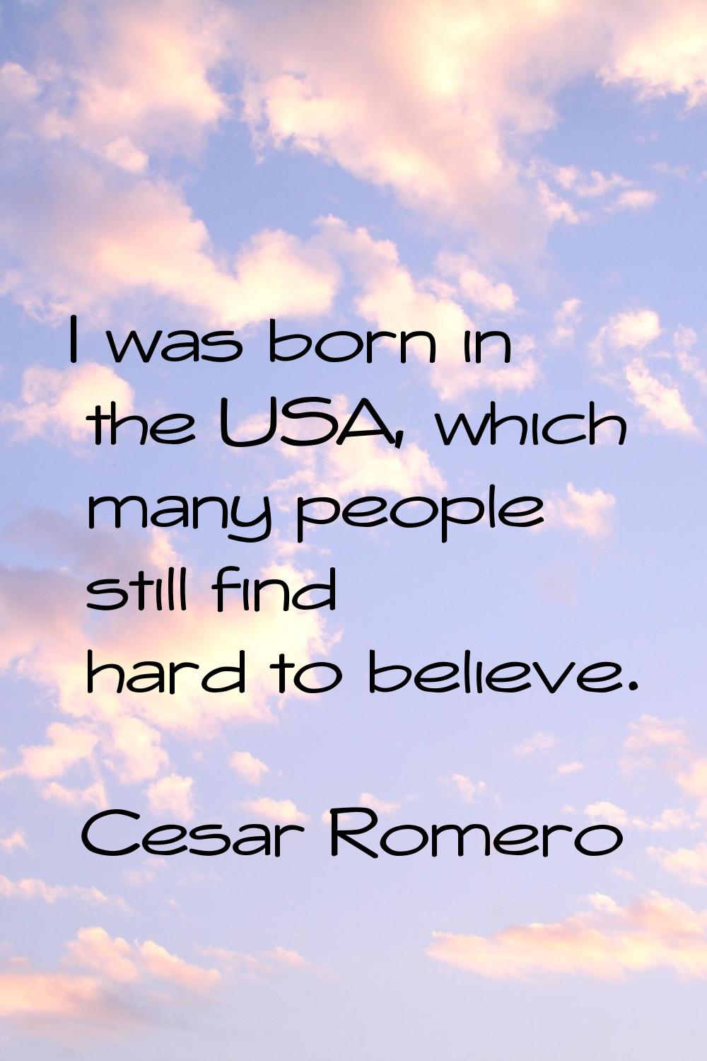 I was born in the USA, which many people still find hard to believe.