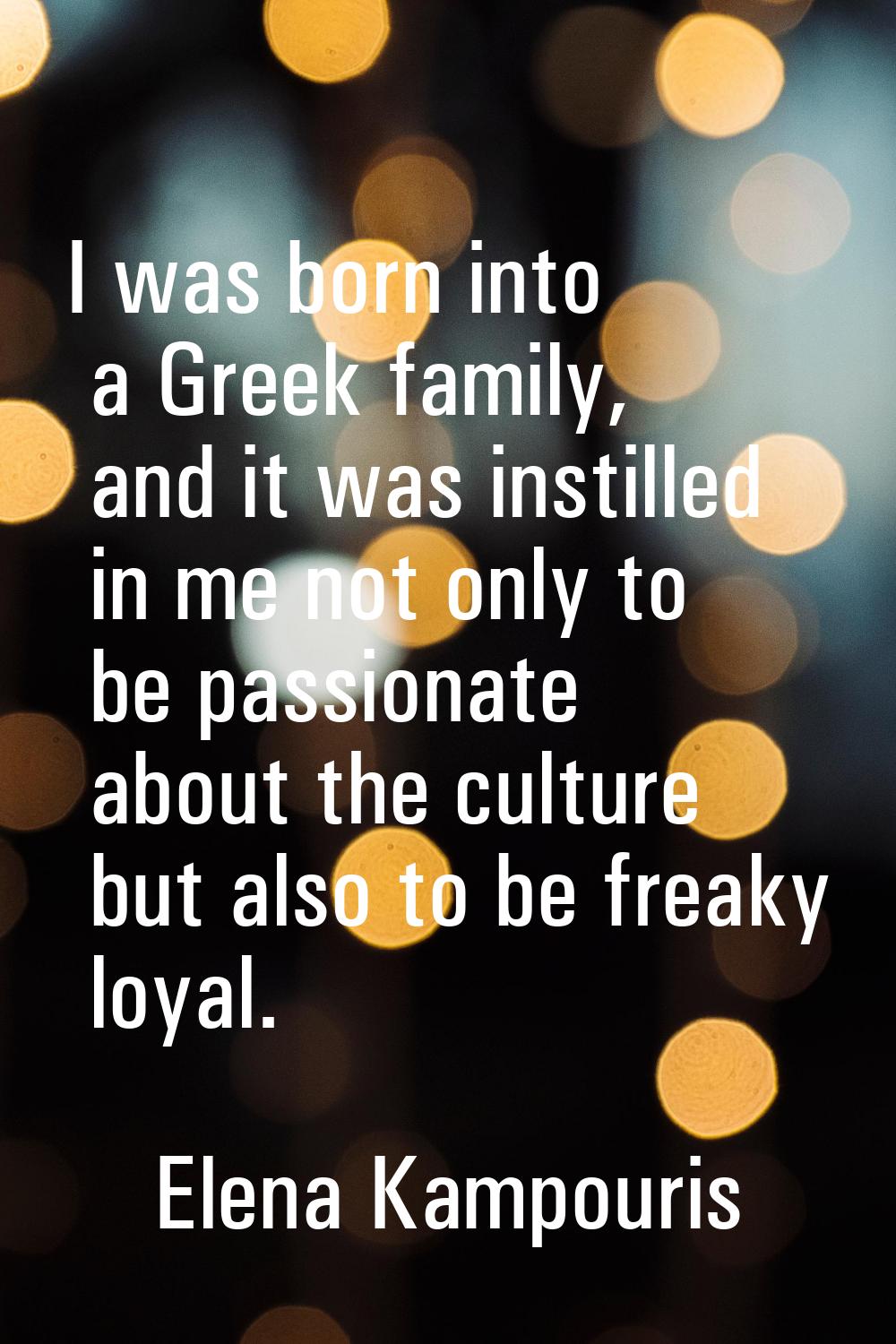 I was born into a Greek family, and it was instilled in me not only to be passionate about the cult
