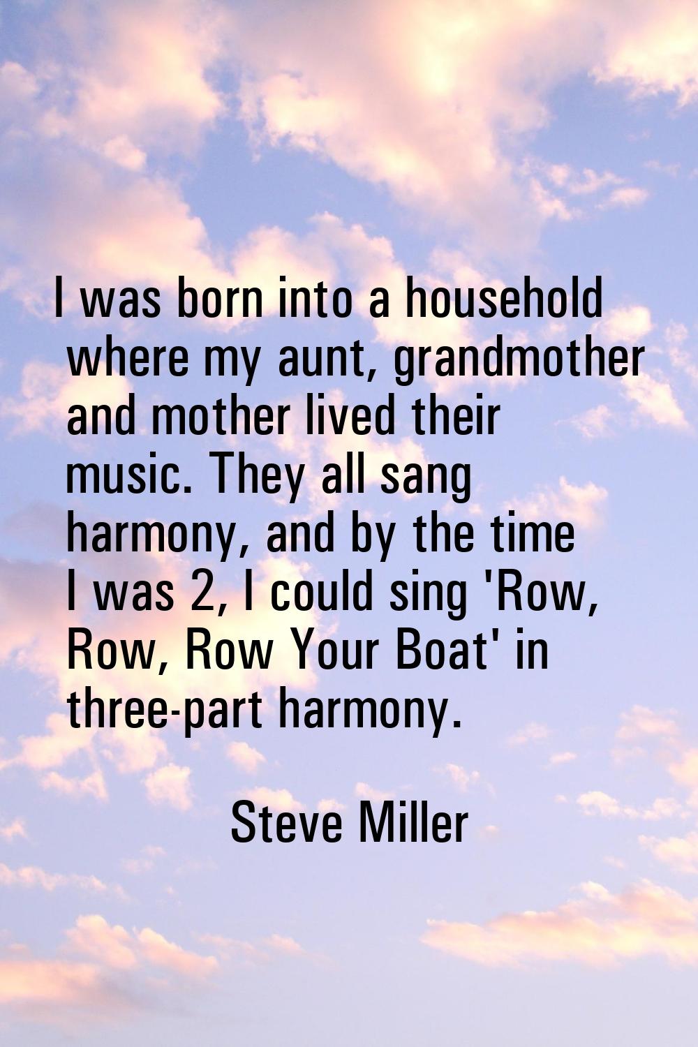 I was born into a household where my aunt, grandmother and mother lived their music. They all sang 