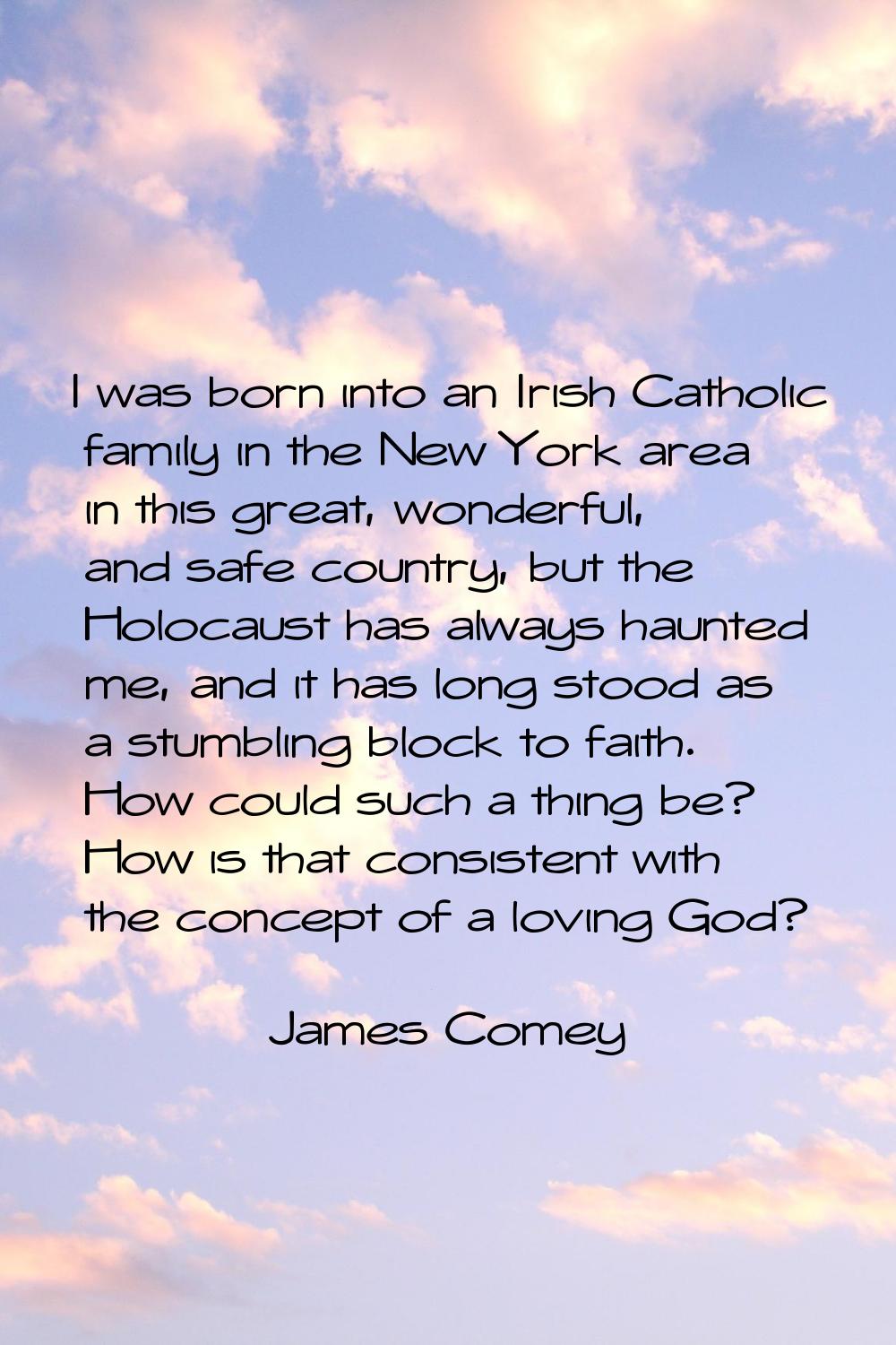 I was born into an Irish Catholic family in the New York area in this great, wonderful, and safe co