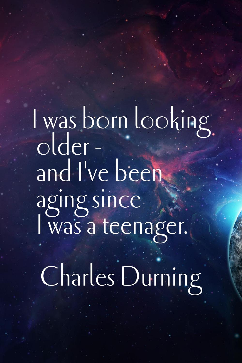 I was born looking older - and I've been aging since I was a teenager.