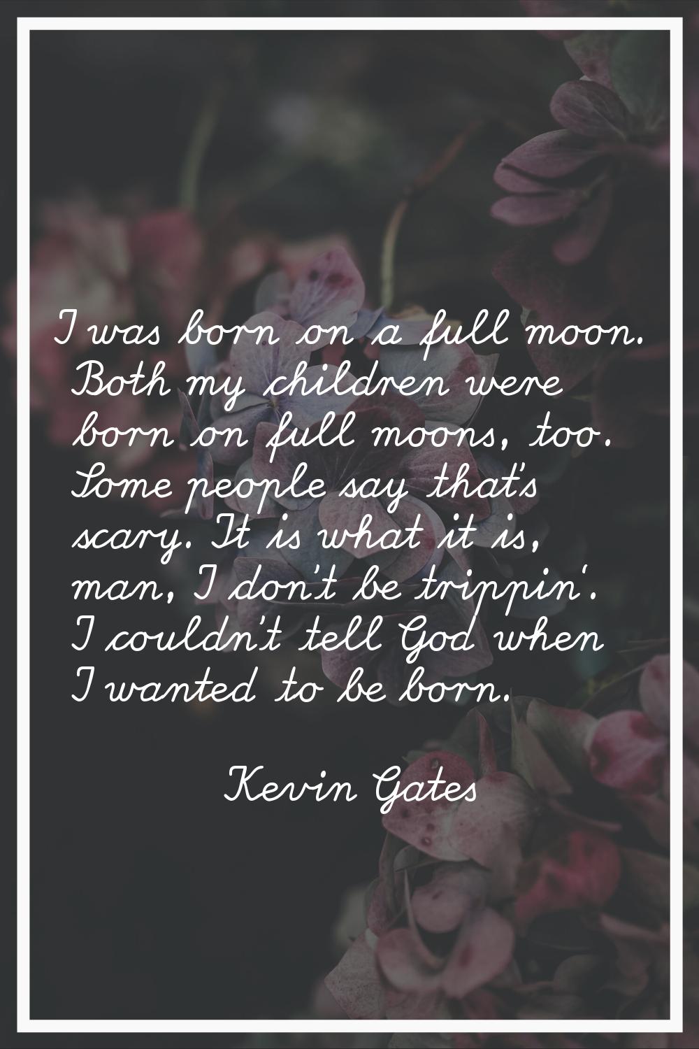 I was born on a full moon. Both my children were born on full moons, too. Some people say that's sc