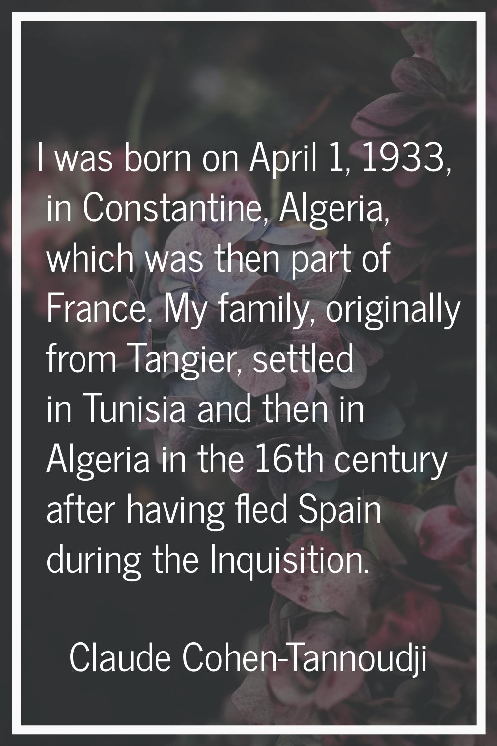 I was born on April 1, 1933, in Constantine, Algeria, which was then part of France. My family, ori