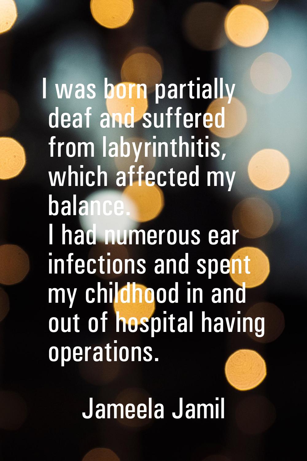I was born partially deaf and suffered from labyrinthitis, which affected my balance. I had numerou