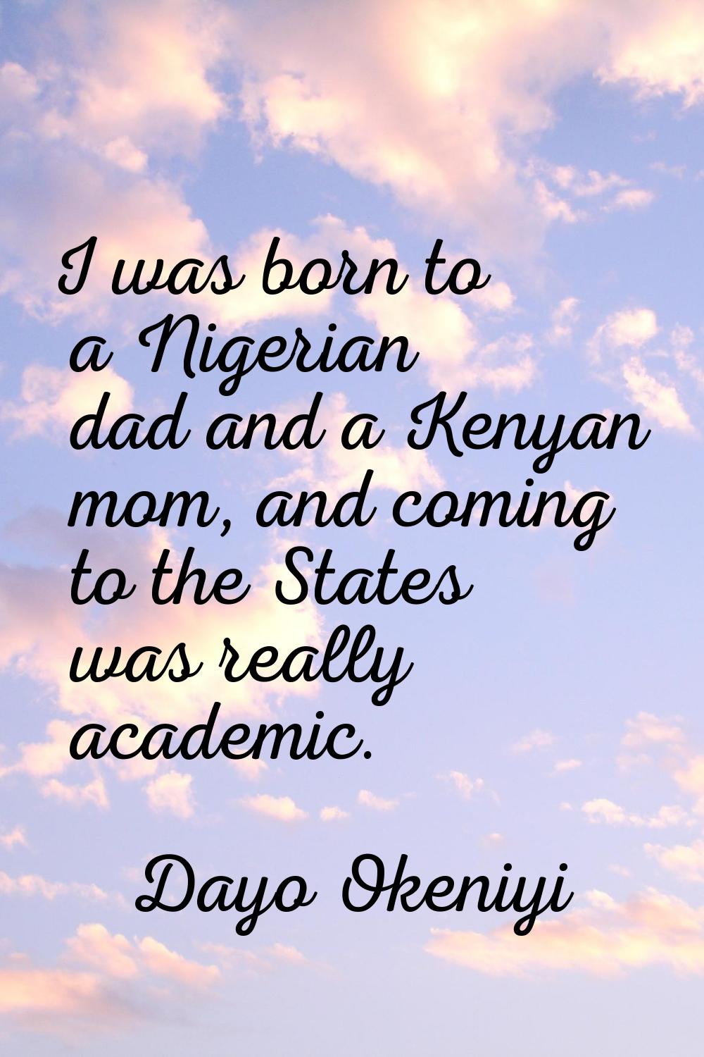 I was born to a Nigerian dad and a Kenyan mom, and coming to the States was really academic.