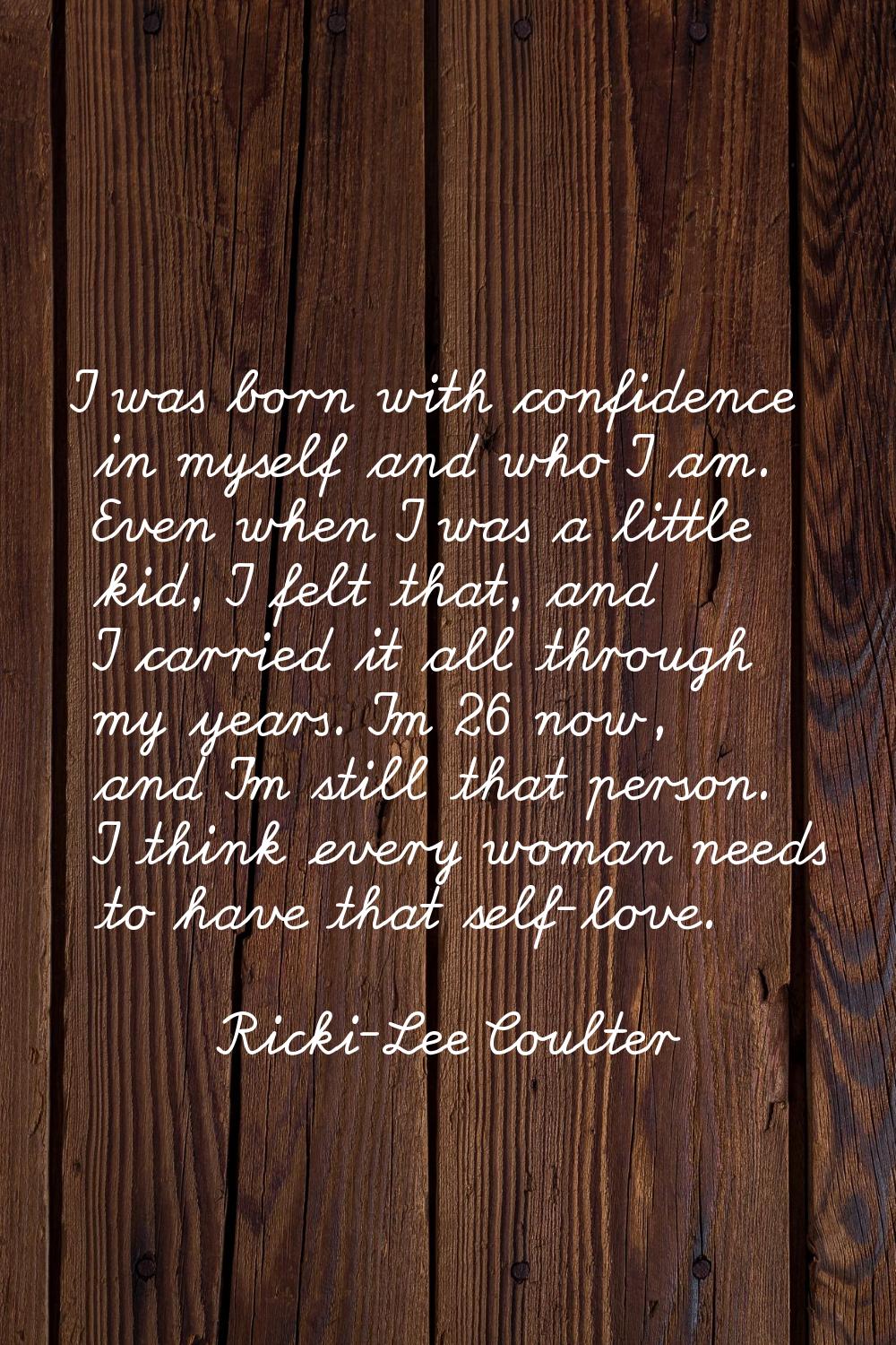 I was born with confidence in myself and who I am. Even when I was a little kid, I felt that, and I