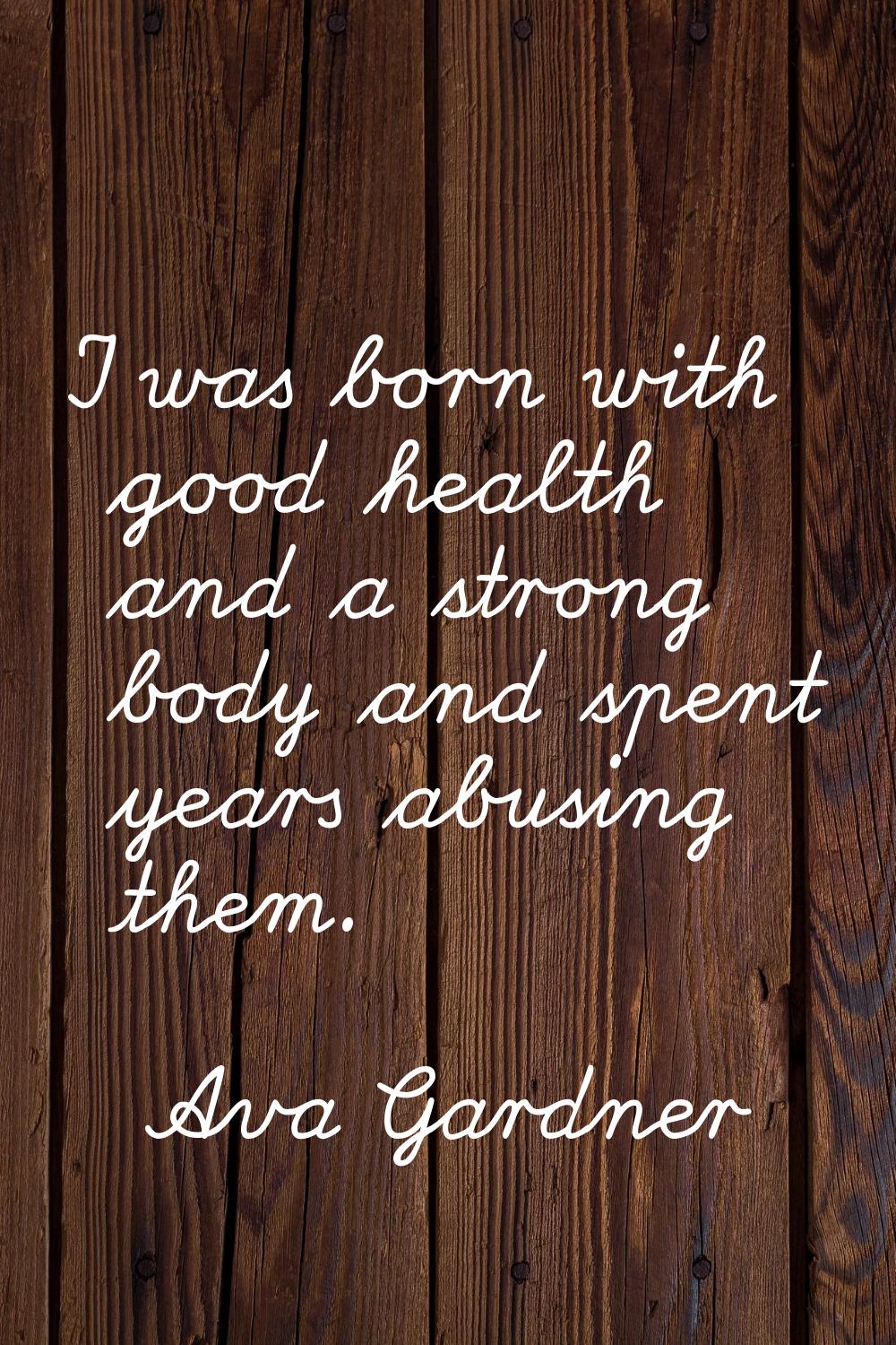I was born with good health and a strong body and spent years abusing them.