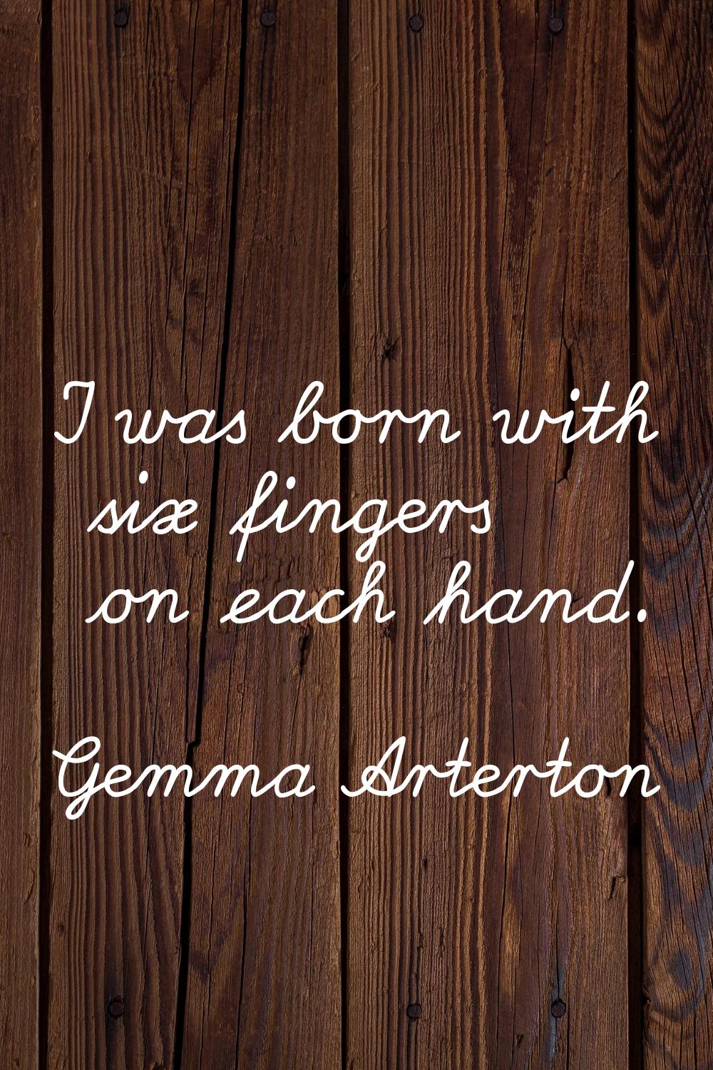 I was born with six fingers on each hand.