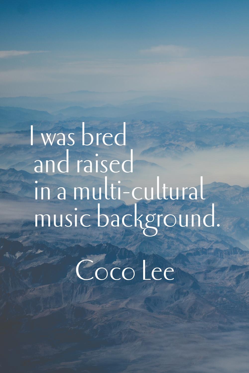 I was bred and raised in a multi-cultural music background.