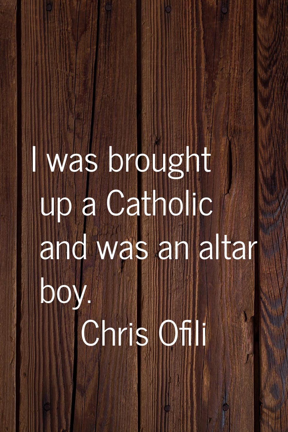 I was brought up a Catholic and was an altar boy.