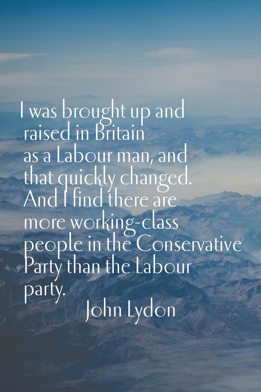 I was brought up and raised in Britain as a Labour man, and that quickly changed. And I find there 