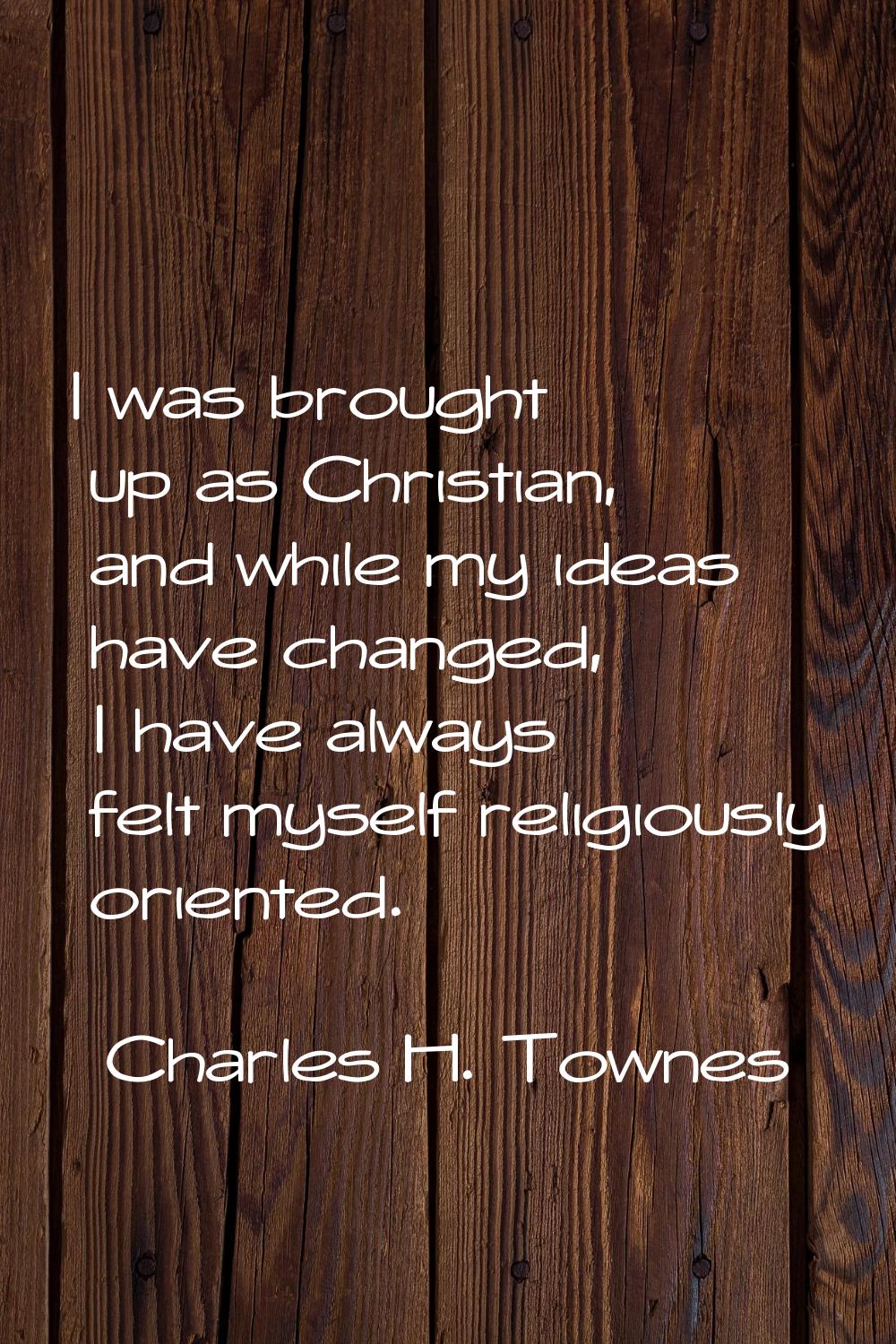 I was brought up as Christian, and while my ideas have changed, I have always felt myself religious