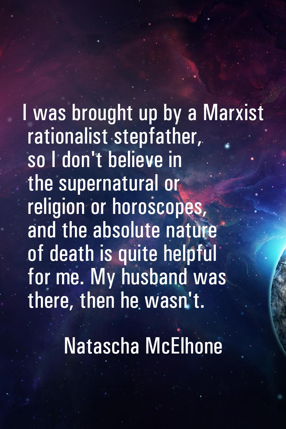I was brought up by a Marxist rationalist stepfather, so I don't believe in the supernatural or rel