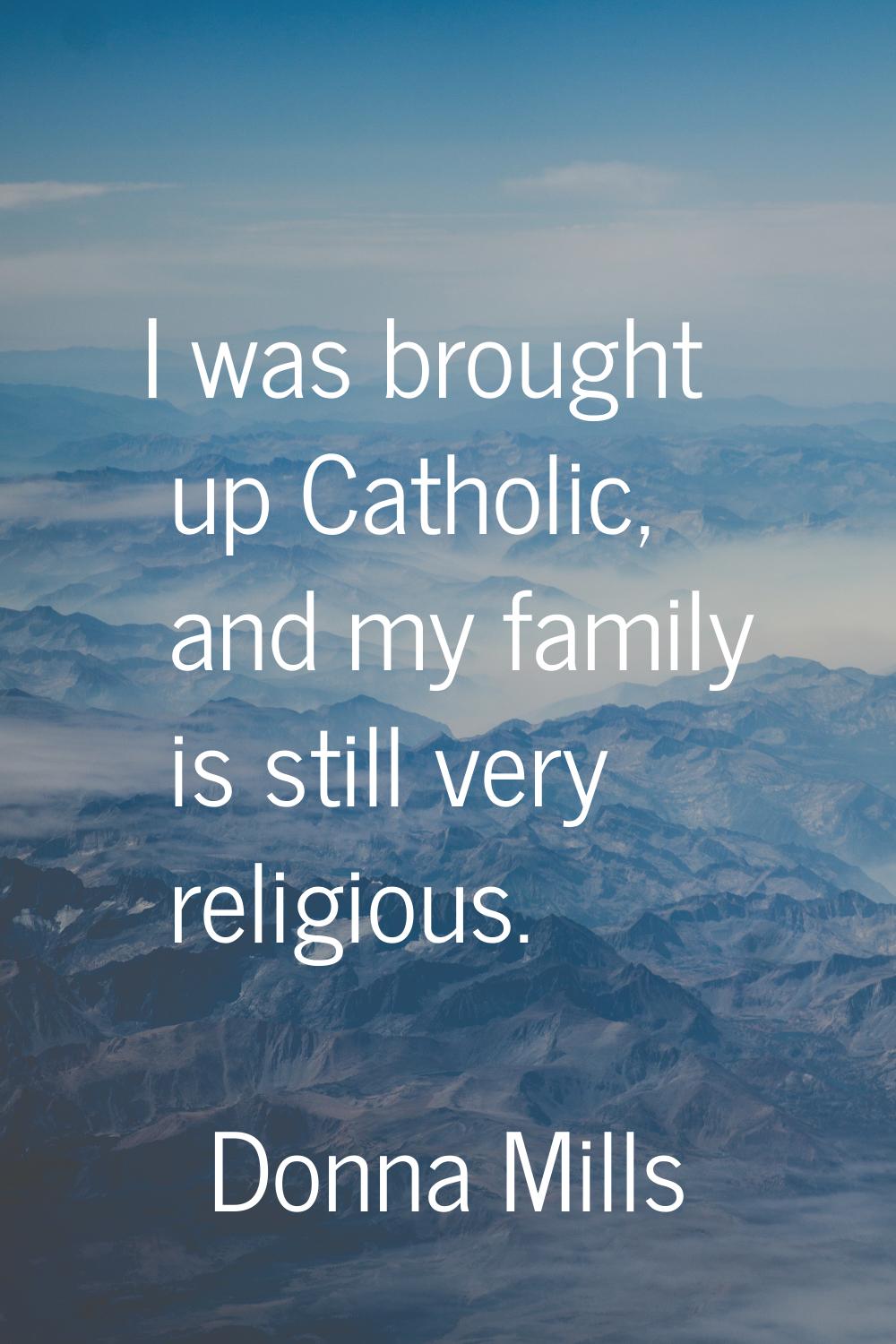 I was brought up Catholic, and my family is still very religious.