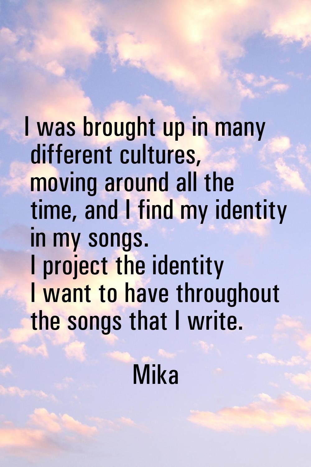 I was brought up in many different cultures, moving around all the time, and I find my identity in 