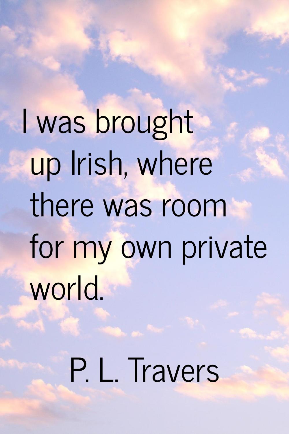 I was brought up Irish, where there was room for my own private world.
