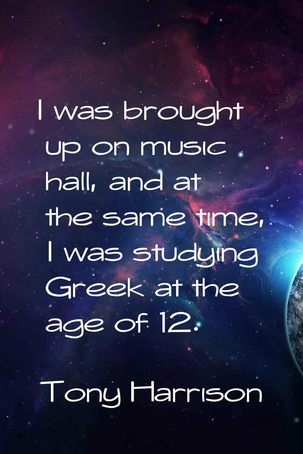 I was brought up on music hall, and at the same time, I was studying Greek at the age of 12.