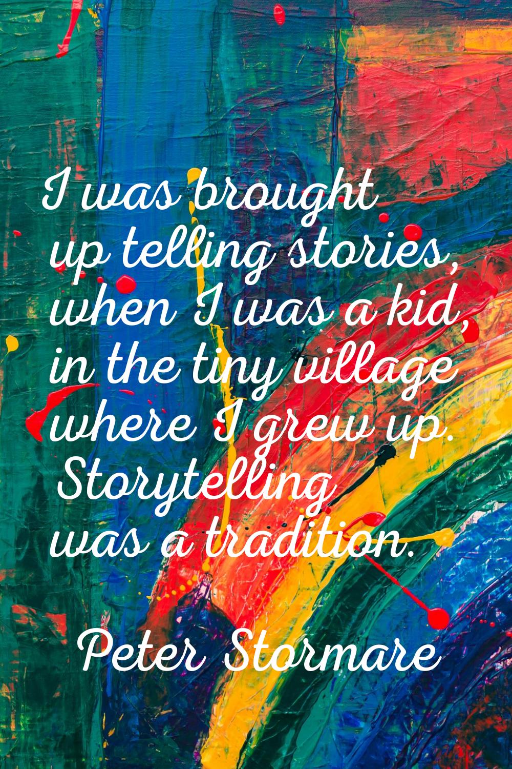 I was brought up telling stories, when I was a kid, in the tiny village where I grew up. Storytelli