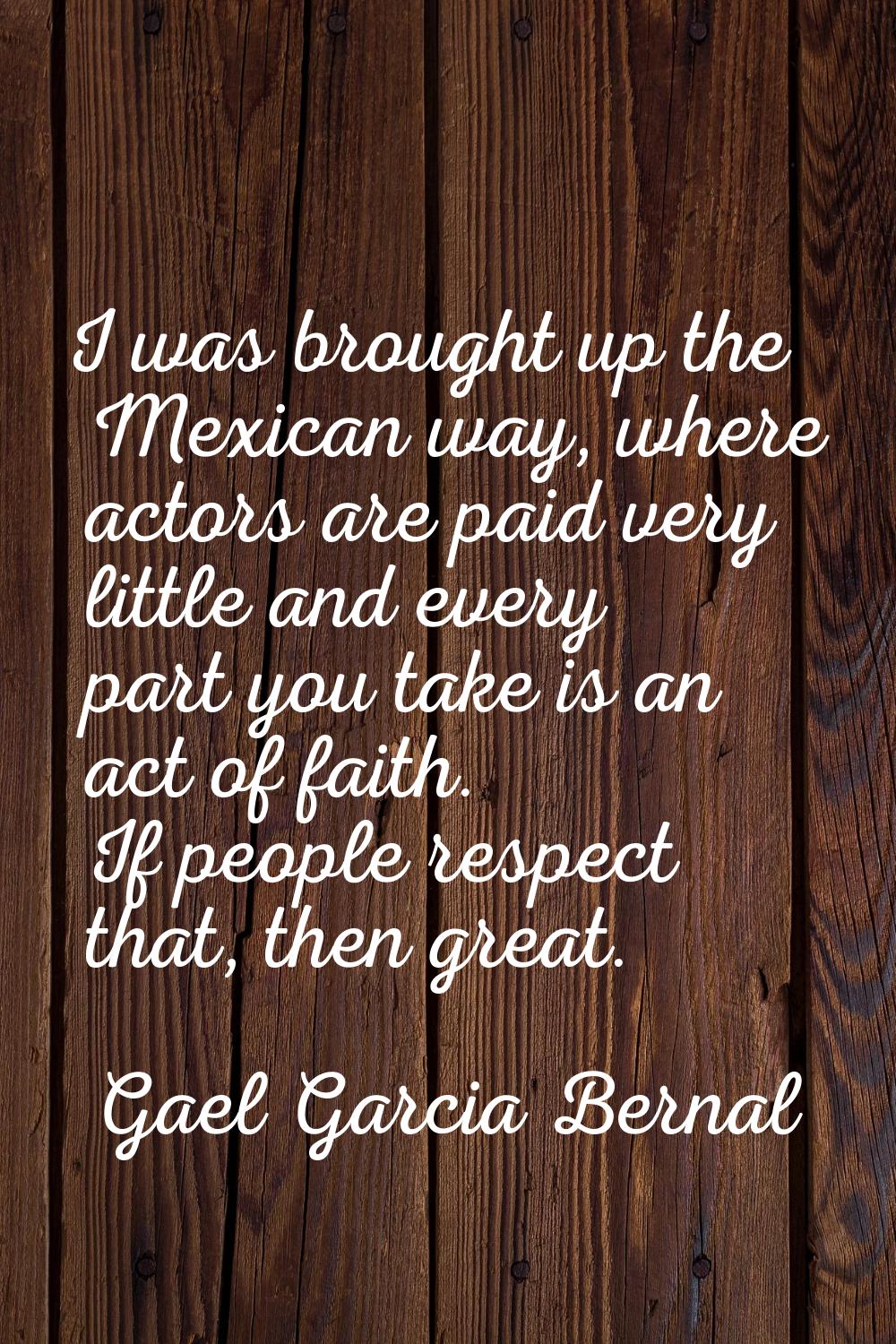I was brought up the Mexican way, where actors are paid very little and every part you take is an a