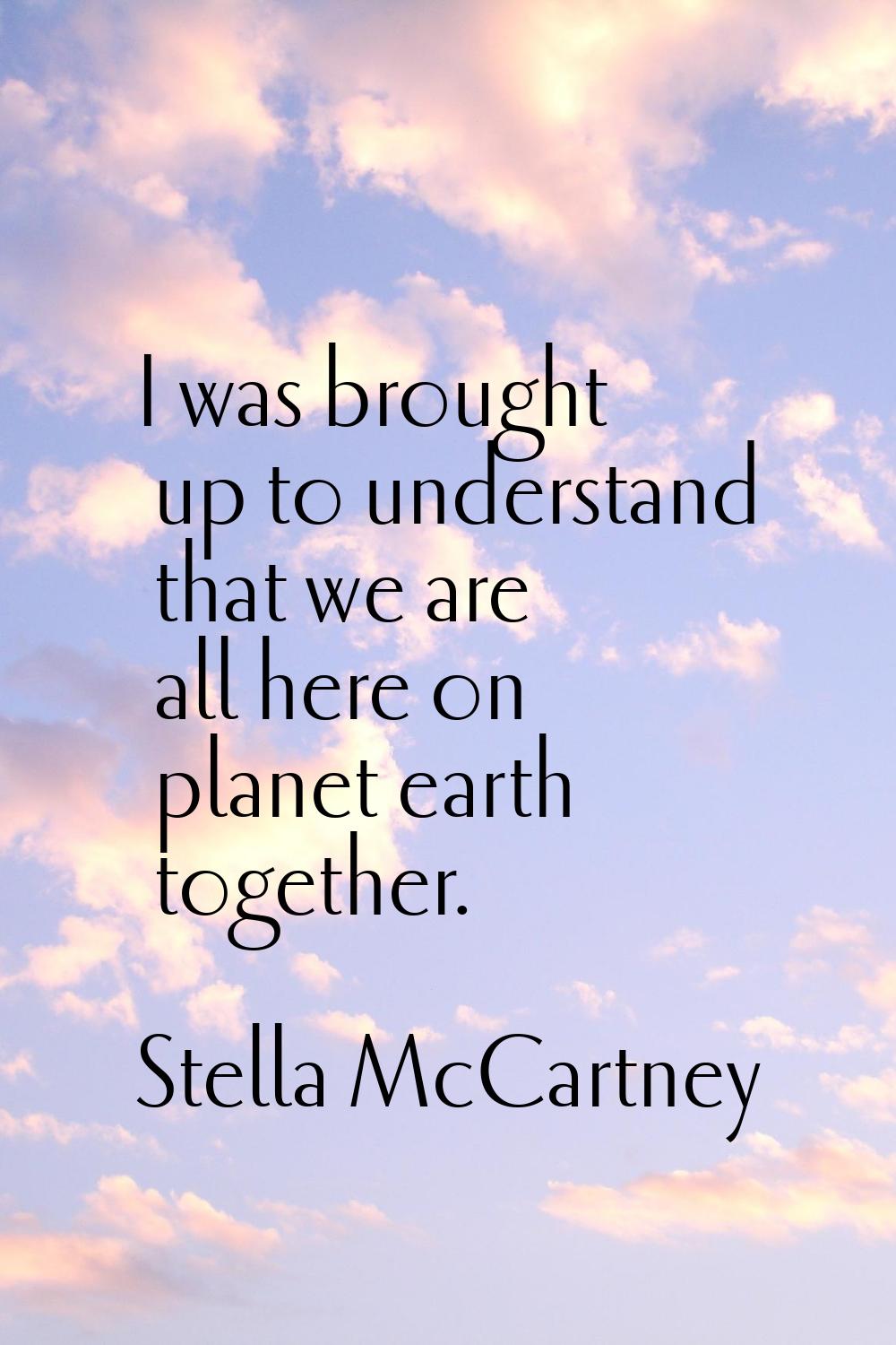 I was brought up to understand that we are all here on planet earth together.