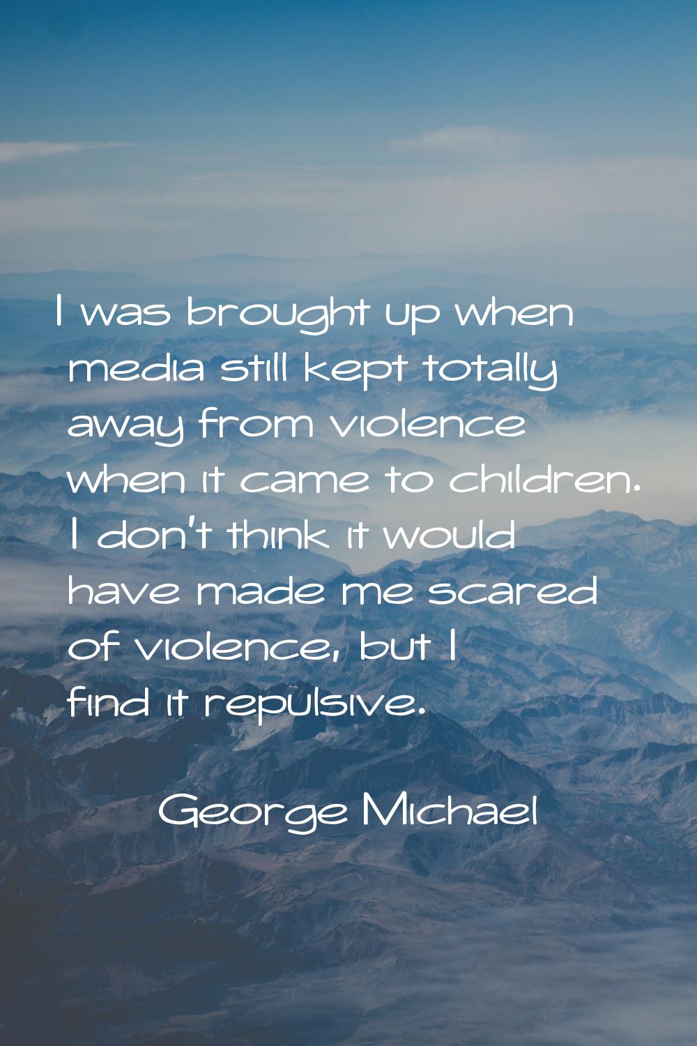 I was brought up when media still kept totally away from violence when it came to children. I don't