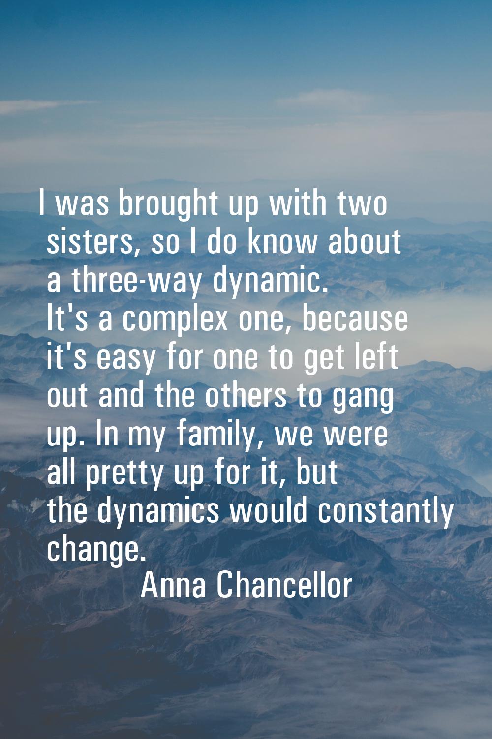 I was brought up with two sisters, so I do know about a three-way dynamic. It's a complex one, beca