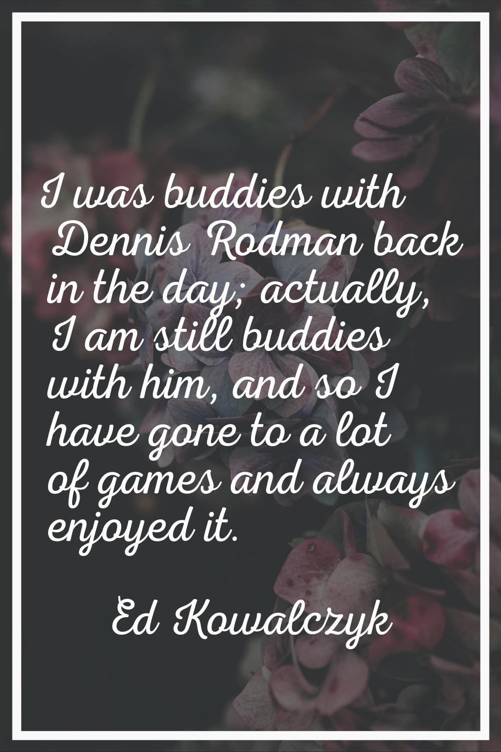 I was buddies with Dennis Rodman back in the day; actually, I am still buddies with him, and so I h